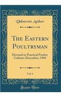 The Eastern Poultryman, Vol. 6: Devoted to Practical Poultry Culture; December, 1904 (Classic Reprint)