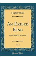 An Exiled King, Vol. 1: Gustaf Adolf IV of Sweden (Classic Reprint)