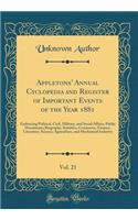 Appletons' Annual Cyclopedia and Register of Important Events of the Year 1881, Vol. 21: Embracing Political, Civil, Military, and Social Affairs; Public Documents; Biography, Statistics, Commerce, Finance, Literature, Science, Agriculture, and Mec: Embracing Political, Civil, Military, and Social Affairs; Public Documents; Biography, Statistics, Commerce, Finance, Literature, Science, Agricultu