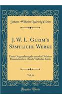 J. W. L. Gleims Sämtliche Werke, Vol. 6: Erste Originalausgabe aus des Dichters Handschriften Durch Wilhelm Körte (Classic Reprint)