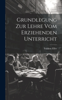 Grundlegung Zur Lehre Vom Erziehenden Unterricht