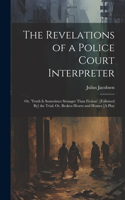 Revelations of a Police Court Interpreter: Or, 'truth Is Sometimes Stranger Than Fiction'. [Followed By] the Trial; Or, Broken Hearts and Homes [A Play