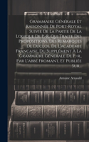 Grammaire Générale Et Raisonnée De Port-royal Suivie De La Partie De La Logique De P.-r. Qui Traite Des Propositions, Des Remarques De Duclos, De L'academie Francaise, Du Supplément À La Grammaire Générale De P.-r., Par L'abbé Fromant, Et Publiée S