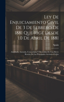 Ley De Enjuiciamiento Civil De 3 De Febrero De 1881 Que Rige Desde 1.0 De Abril De 1881: Ampliada, Anotada, Concordada Y Precedida De Una Breve Reseña De Las Principales Acciones Civiles