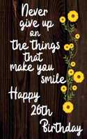 Never Give Up On The Things That Make You Smile Happy 26th Birthday