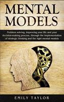 Mental Models: Problem-solving, Improving your Life, and your Decision-Making Process, through the Implementation of Strategic Thinking and the Right Mental Models