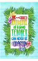 The Influence Of A Good Teacher Can Never Be Erased: Notebook Journal Gift for Teachers, Professors, Tutors, Coaches and Instructors