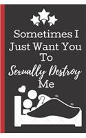 Sometimes I Just Want You To Sexually Destroy me: A Funny Lined Notebook. Blank Novelty journal, perfect as a Gift (& Better than a card) for your Amazing partner! Lined Notebook