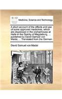 A Short Account of the Effects and Use of Some Approved Medicines, Which Are Dispensed in the Orphanhouse at Halle in the Dutchy of Magdeburg, ... Published by David Samuel Von Madai, ... Translated from the German.