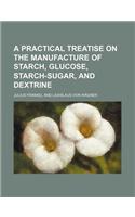 A Practical Treatise on the Manufacture of Starch, Glucose, Starch-Sugar, and Dextrine