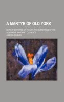 A Martyr of Old York; Being a Narrative of the Life and Sufferings of the Venerable Margaret Clitheroe