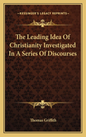 Leading Idea of Christianity Investigated in a Series of Discourses