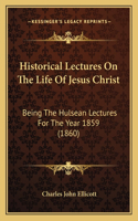 Historical Lectures On The Life Of Jesus Christ: Being The Hulsean Lectures For The Year 1859 (1860)