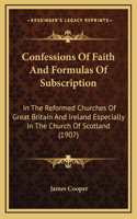 Confessions Of Faith And Formulas Of Subscription: In The Reformed Churches Of Great Britain And Ireland Especially In The Church Of Scotland (1907)