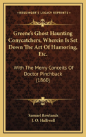 Greene's Ghost Haunting Conycatchers, Wherein Is Set Down The Art Of Humoring, Etc.: With The Merry Conceits Of Doctor Pinchback (1860)