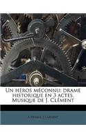 Un héros méconnu; drame historique en 3 actes. Musique de J. Clément