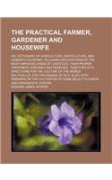 The Practical Farmer, Gardener and Housewife; Or, Dictionary of Agriculture, Horticulture, and Domestic Economy Including Descriptions of the Most Improved Kinds of Livestock, Their Proper Treatment, Diseases and Remedies, Together with Directions
