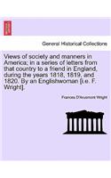 Views of Society and Manners in America; In a Series of Letters from That Country to a Friend in England, During the Years 1818, 1819, and 1820. by an Englishwoman [I.E. F. Wright]. First London Edition