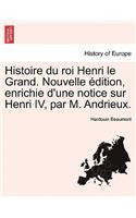 Histoire Du Roi Henri Le Grand. Nouvelle Edition, Enrichie D'Une Notice Sur Henri IV, Par M. Andrieux.