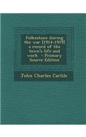 Folkestone During the War [1914-1919] a Record of the Town's Life and Work