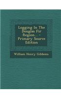 Logging in the Douglas Fir Region... - Primary Source Edition
