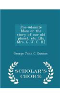 Pre-Adamite Man; Or the Story of Our Old Planet, Etc. [by Mrs. G. J. C. D.] - Scholar's Choice Edition