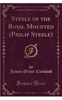 Steele of the Royal Mounted (Philip Steele) (Classic Reprint)