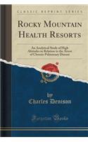 Rocky Mountain Health Resorts: An Analytical Study of High Altitudes in Relation to the Arrest of Chronic Pulmonary Disease (Classic Reprint)