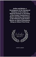 Aether and Matter; a Development of the Dynamical Relations of the Aether to Material Systems on the Basis of the Atomic Constitution of Matter Including a Discussion of the Influence of the Earth's Motion on Optical Phenomena, Being an Adams Prize