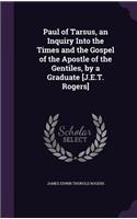 Paul of Tarsus, an Inquiry Into the Times and the Gospel of the Apostle of the Gentiles, by a Graduate [J.E.T. Rogers]