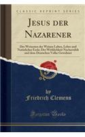 Jesus Der Nazarener: Des Weisesten Der Weisen Leben, Lehre Und Natï¿½rliches Ende; Der Wirklichkeit Nacherzï¿½hlt Und Dem Deutschen Volke Gewidmet (Classic Reprint): Des Weisesten Der Weisen Leben, Lehre Und Natï¿½rliches Ende; Der Wirklichkeit Nacherzï¿½hlt Und Dem Deutschen Volke Gewidmet (Classic Reprint)