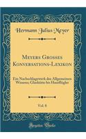 Meyers Grosses Konversations-Lexikon, Vol. 8: Ein Nachschlagewerk Des Allgemeinen Wissens; Glashï¿½tte Bis Hautflï¿½gler (Classic Reprint): Ein Nachschlagewerk Des Allgemeinen Wissens; Glashï¿½tte Bis Hautflï¿½gler (Classic Reprint)