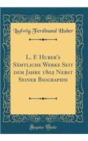 L. F. Huber's SÃ¤mtliche Werke Seit Dem Jahre 1802 Nebst Seiner Biographie (Classic Reprint)