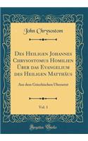 Des Heiligen Johannes Chrysostomus Homilien Ã?ber Das Evangelium Des Heiligen MatthÃ¤us, Vol. 1: Aus Dem Griechischen Ã?bersetzt (Classic Reprint)