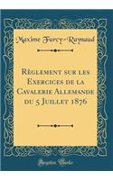 Règlement Sur Les Exercices de la Cavalerie Allemande Du 5 Juillet 1876 (Classic Reprint)