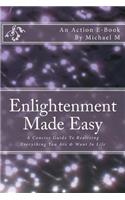Enlightenment Made Easy: A Concise Guide To Realizing Everything You Are & Want In Life