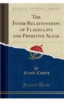 The Inter-Relationships of Flagellata and Primitive Algae (Classic Reprint)