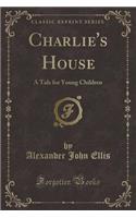 Charlie's House: A Tale for Young Children (Classic Reprint)