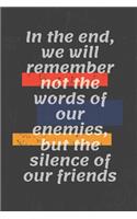 In the end, we will remember not the words of our enemies, but the silence of our friends