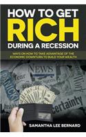 How to Get Rich during a Recession: Ways on How to Take Advantage of the Economic Downturn to Build Your Wealth