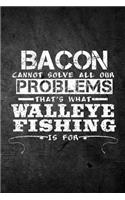 Bacon Cannot Solve All Our Problems That's What Walleye Fishing Is For: Funny Fish Journal: Blank Lined Notebook For Fisherman To Write Notes & Writing