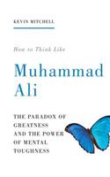 How to Think Like Muhammad Ali: The Paradox of Greatness and the Power of Mental Toughness