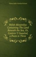 Welsh Minstrelsy: Containing The Land Beneath the Sea, Or, Cantrev Y Gwaelod, a Poem in Three .