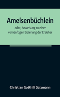 Ameisenbüchlein; oder, Anweisung zu einer vernünftigen Erziehung der Erzieher