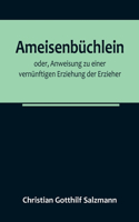 Ameisenbüchlein; oder, Anweisung zu einer vernünftigen Erziehung der Erzieher