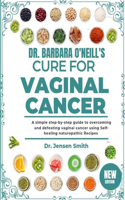 Dr. Barbara O'Neill's Cure for Vaginal Cancer: A Simple Step-By-Step Guide To Overcoming And Defeating Vaginal Cancer Using Self-Healing Naturopathic Recipes