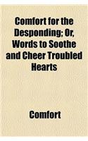 Comfort for the Desponding; Or, Words to Soothe and Cheer Troubled Hearts