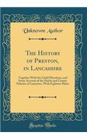 The History of Preston, in Lancashire: Together With the Guild Merchant, and Some Account of the Duchy and County Palatine of Lancaster, With Eighteen Plates (Classic Reprint)