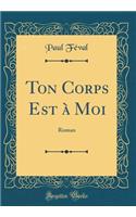 Ton Corps Est Ã? Moi: Roman (Classic Reprint): Roman (Classic Reprint)