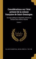 Considérations sur l'état présent de la colonie française de Saint-Domingue.: Ouvrage politique et législatif; présenté au ministre de la marine, Volume; Volume 1